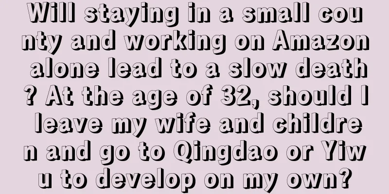 Will staying in a small county and working on Amazon alone lead to a slow death? At the age of 32, should I leave my wife and children and go to Qingdao or Yiwu to develop on my own?