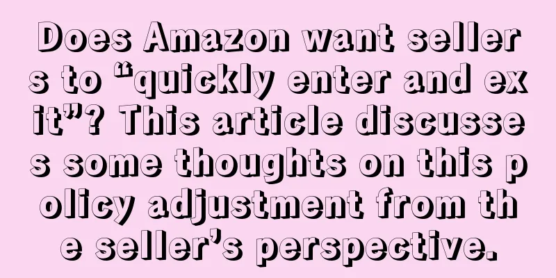 Does Amazon want sellers to “quickly enter and exit”? This article discusses some thoughts on this policy adjustment from the seller’s perspective.