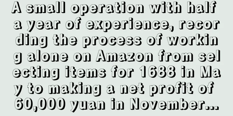 A small operation with half a year of experience, recording the process of working alone on Amazon from selecting items for 1688 in May to making a net profit of 60,000 yuan in November...