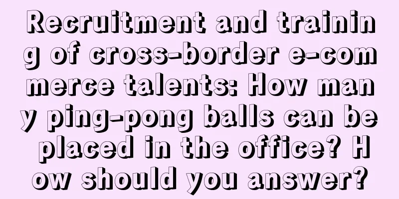 Recruitment and training of cross-border e-commerce talents: How many ping-pong balls can be placed in the office? How should you answer?