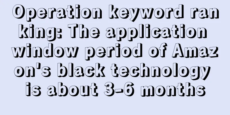 Operation keyword ranking: The application window period of Amazon's black technology is about 3-6 months