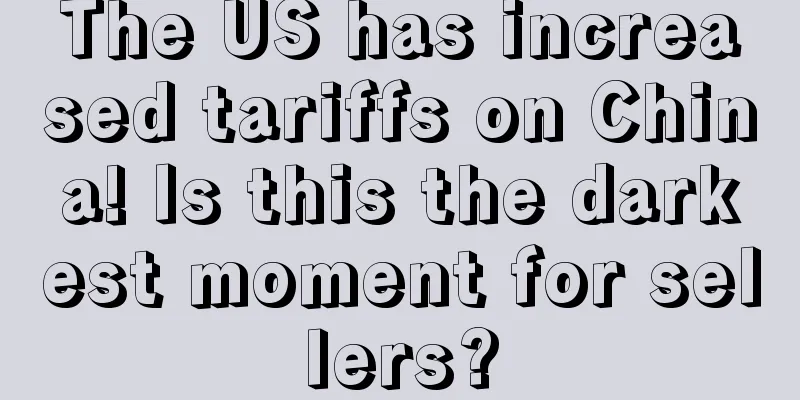 The US has increased tariffs on China! Is this the darkest moment for sellers?