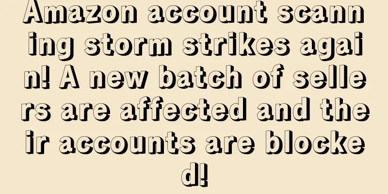 Amazon account scanning storm strikes again! A new batch of sellers are affected and their accounts are blocked!