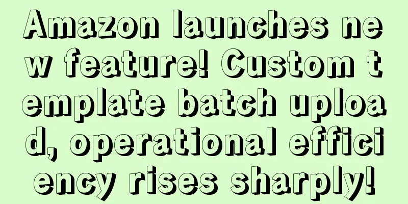Amazon launches new feature! Custom template batch upload, operational efficiency rises sharply!