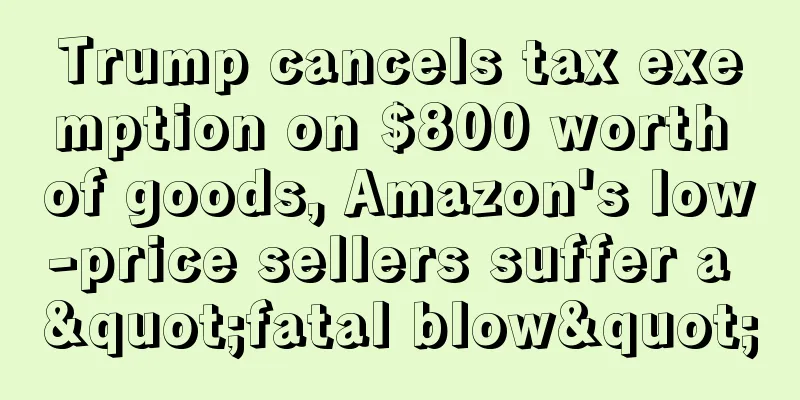 Trump cancels tax exemption on $800 worth of goods, Amazon's low-price sellers suffer a "fatal blow"