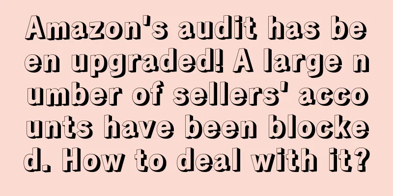 Amazon's audit has been upgraded! A large number of sellers' accounts have been blocked. How to deal with it?