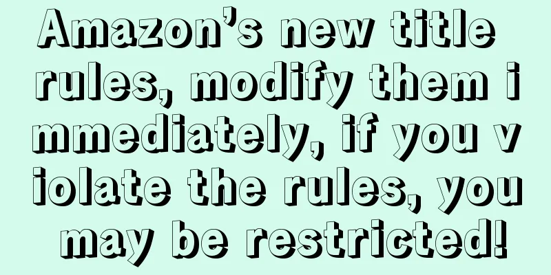 Amazon’s new title rules, modify them immediately, if you violate the rules, you may be restricted!