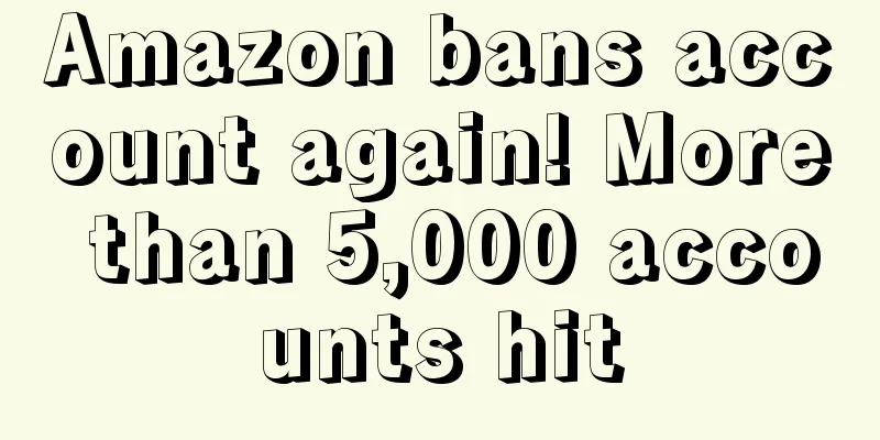 Amazon bans account again! More than 5,000 accounts hit