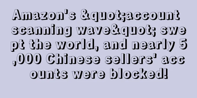 Amazon's "account scanning wave" swept the world, and nearly 5,000 Chinese sellers' accounts were blocked!