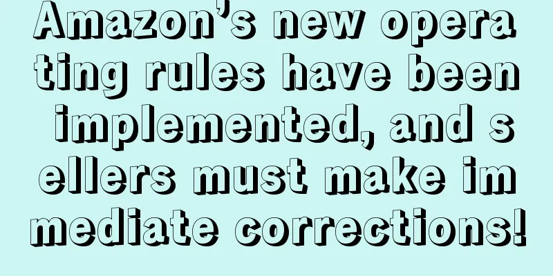 Amazon’s new operating rules have been implemented, and sellers must make immediate corrections!