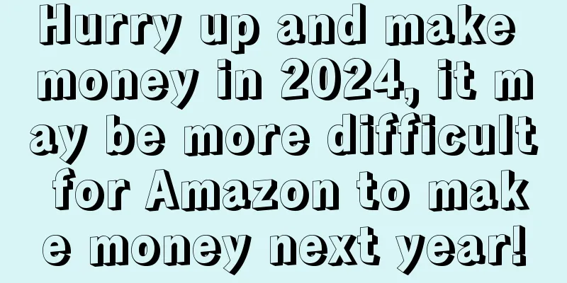 Hurry up and make money in 2024, it may be more difficult for Amazon to make money next year!