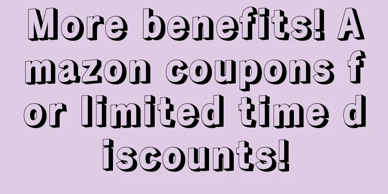 More benefits! Amazon coupons for limited time discounts!