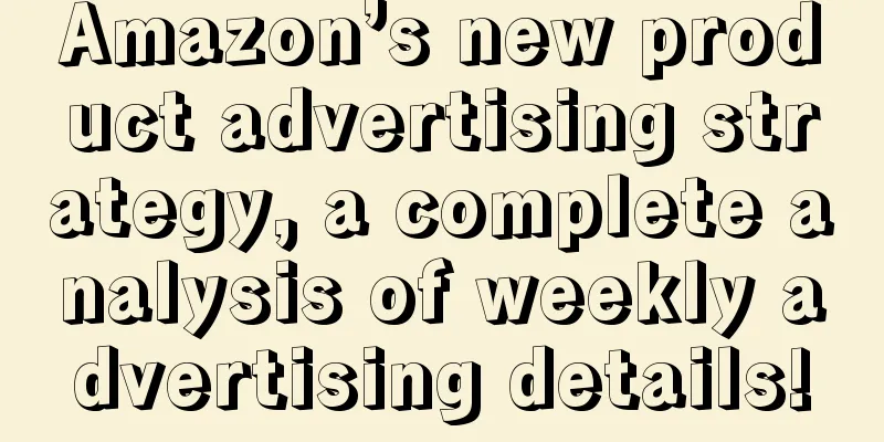 Amazon’s new product advertising strategy, a complete analysis of weekly advertising details!