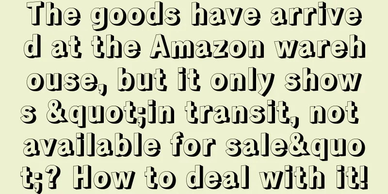 The goods have arrived at the Amazon warehouse, but it only shows "in transit, not available for sale"? How to deal with it!