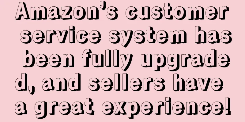 Amazon’s customer service system has been fully upgraded, and sellers have a great experience!