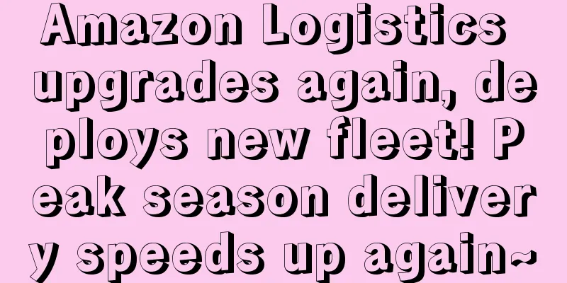 Amazon Logistics upgrades again, deploys new fleet! Peak season delivery speeds up again~