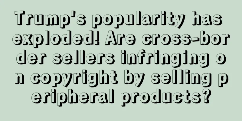 Trump's popularity has exploded! Are cross-border sellers infringing on copyright by selling peripheral products?