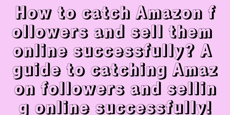 How to catch Amazon followers and sell them online successfully? A guide to catching Amazon followers and selling online successfully!