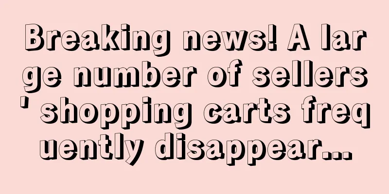 Breaking news! A large number of sellers' shopping carts frequently disappear...