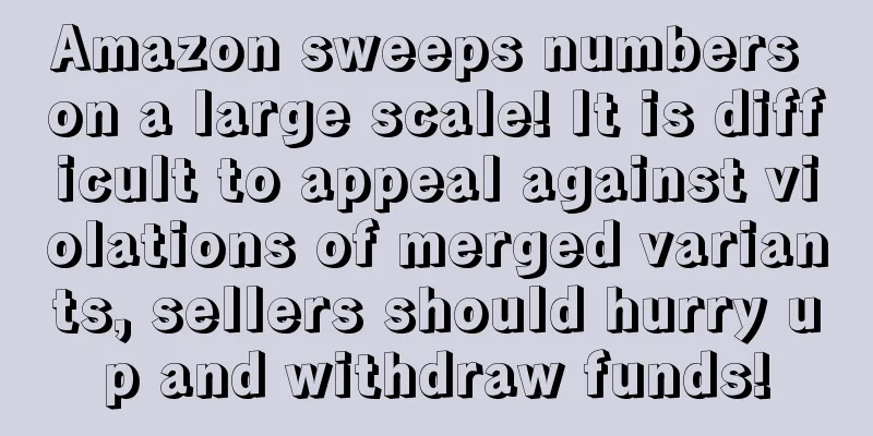Amazon sweeps numbers on a large scale! It is difficult to appeal against violations of merged variants, sellers should hurry up and withdraw funds!