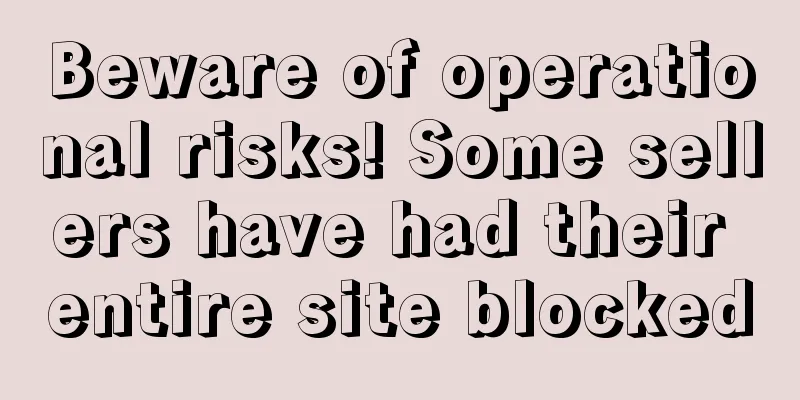 Beware of operational risks! Some sellers have had their entire site blocked