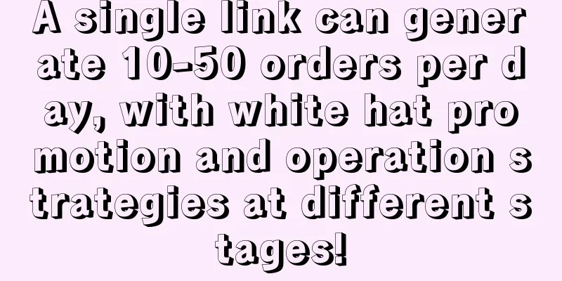 A single link can generate 10-50 orders per day, with white hat promotion and operation strategies at different stages!