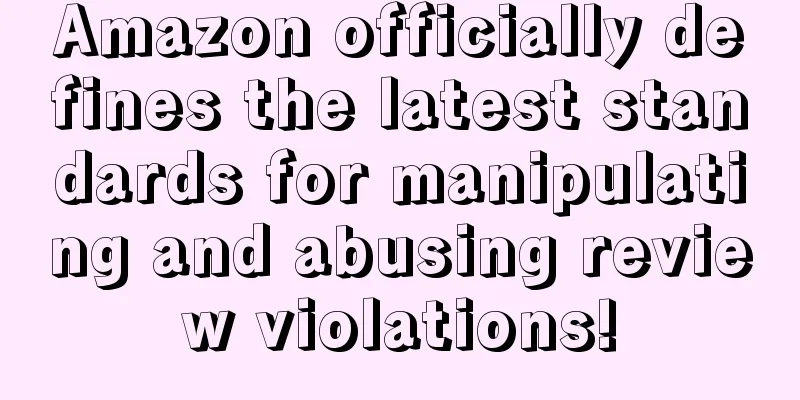 Amazon officially defines the latest standards for manipulating and abusing review violations!