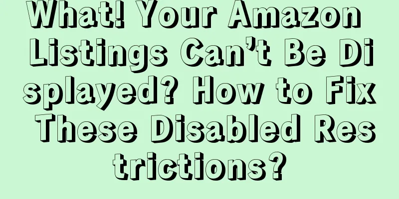 What! Your Amazon Listings Can’t Be Displayed? How to Fix These Disabled Restrictions?