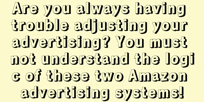 Are you always having trouble adjusting your advertising? You must not understand the logic of these two Amazon advertising systems!