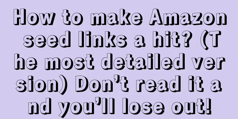 How to make Amazon seed links a hit? (The most detailed version) Don’t read it and you’ll lose out!