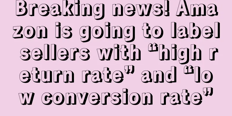 Breaking news! Amazon is going to label sellers with “high return rate” and “low conversion rate”