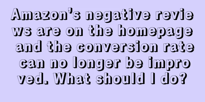 Amazon’s negative reviews are on the homepage and the conversion rate can no longer be improved. What should I do?