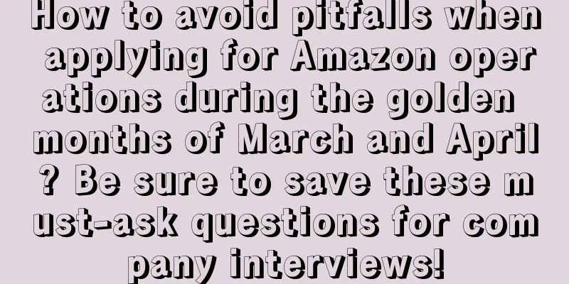 How to avoid pitfalls when applying for Amazon operations during the golden months of March and April? Be sure to save these must-ask questions for company interviews!