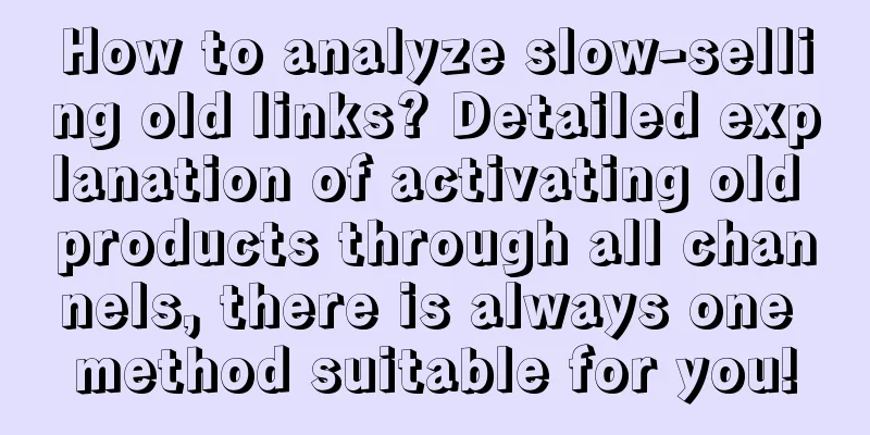 How to analyze slow-selling old links? Detailed explanation of activating old products through all channels, there is always one method suitable for you!