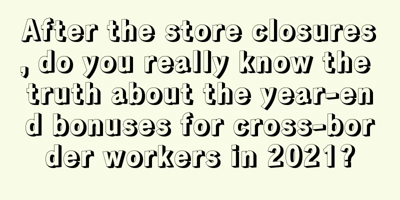 After the store closures, do you really know the truth about the year-end bonuses for cross-border workers in 2021?