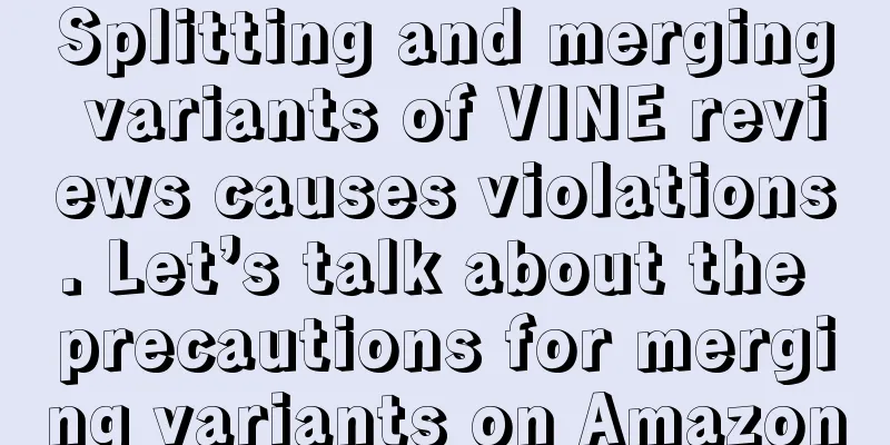 Splitting and merging variants of VINE reviews causes violations. Let’s talk about the precautions for merging variants on Amazon