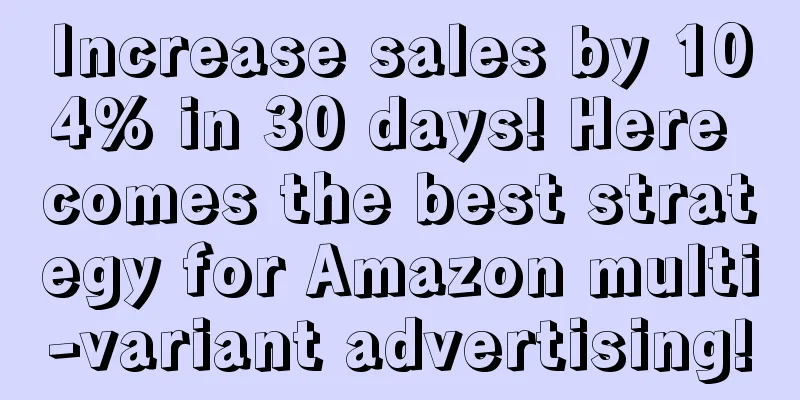 Increase sales by 104% in 30 days! Here comes the best strategy for Amazon multi-variant advertising!