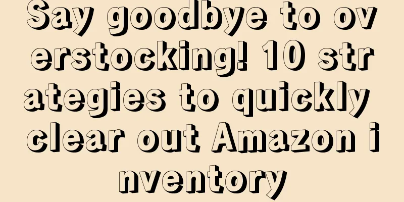 Say goodbye to overstocking! 10 strategies to quickly clear out Amazon inventory