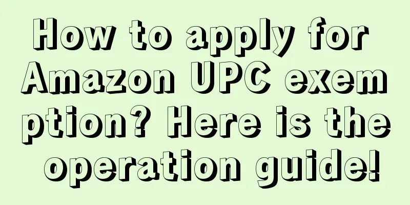 How to apply for Amazon UPC exemption? Here is the operation guide!