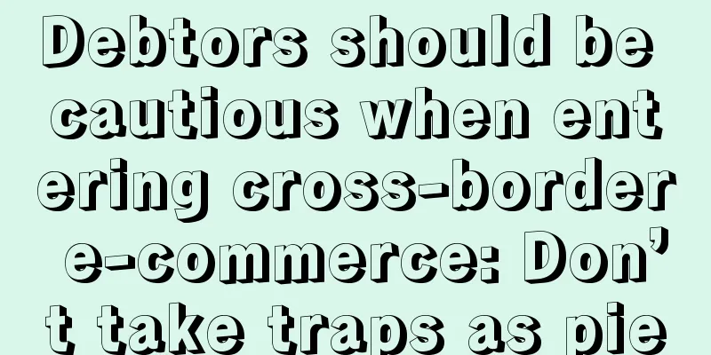 Debtors should be cautious when entering cross-border e-commerce: Don’t take traps as pie