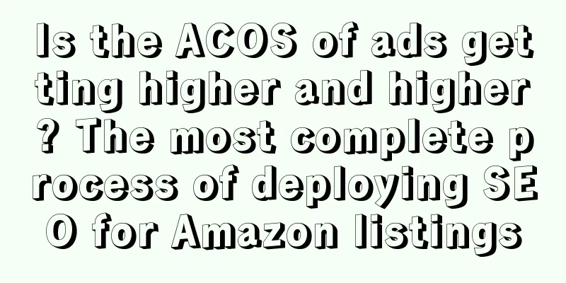 Is the ACOS of ads getting higher and higher? The most complete process of deploying SEO for Amazon listings