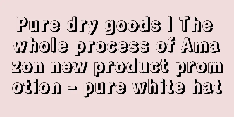 Pure dry goods | The whole process of Amazon new product promotion - pure white hat