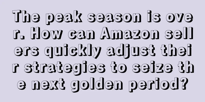 The peak season is over. How can Amazon sellers quickly adjust their strategies to seize the next golden period?