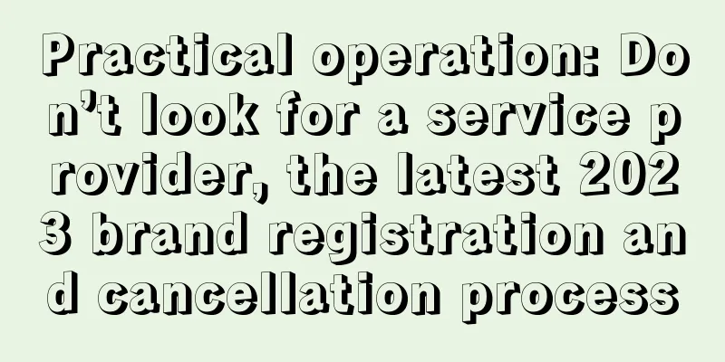 Practical operation: Don’t look for a service provider, the latest 2023 brand registration and cancellation process