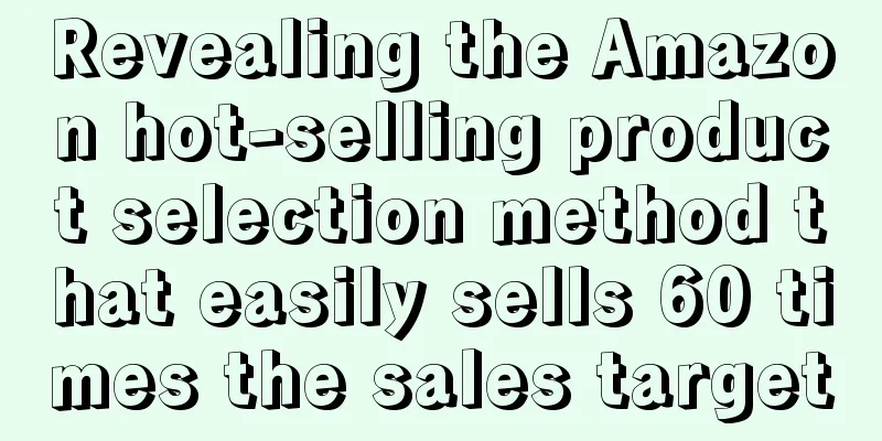 Revealing the Amazon hot-selling product selection method that easily sells 60 times the sales target