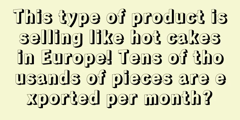 This type of product is selling like hot cakes in Europe! Tens of thousands of pieces are exported per month?