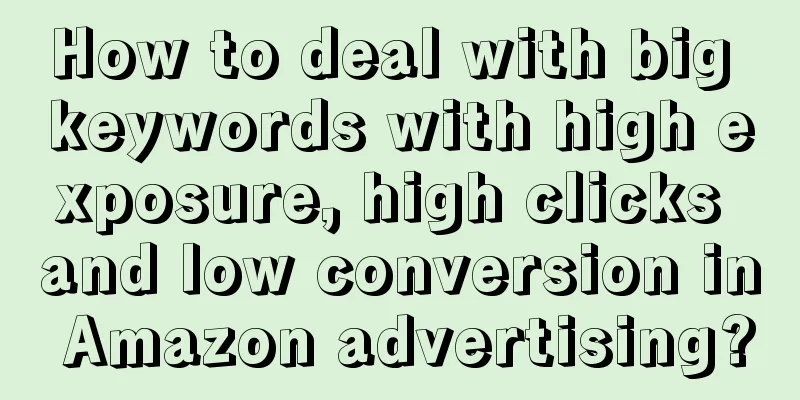 How to deal with big keywords with high exposure, high clicks and low conversion in Amazon advertising?