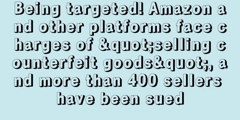 Being targeted! Amazon and other platforms face charges of "selling counterfeit goods", and more than 400 sellers have been sued