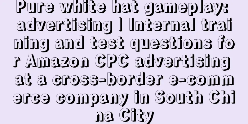 Pure white hat gameplay: advertising | Internal training and test questions for Amazon CPC advertising at a cross-border e-commerce company in South China City