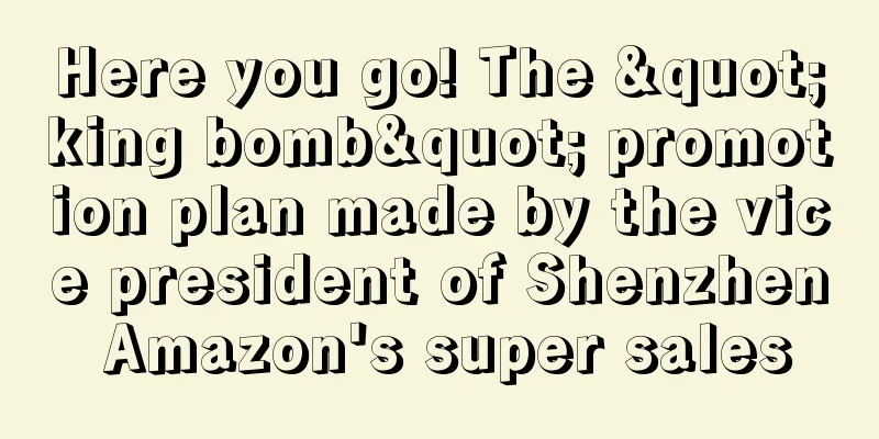 Here you go! The "king bomb" promotion plan made by the vice president of Shenzhen Amazon's super sales